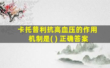 卡托普利抗高血压的作用机制是( ) 正确答案